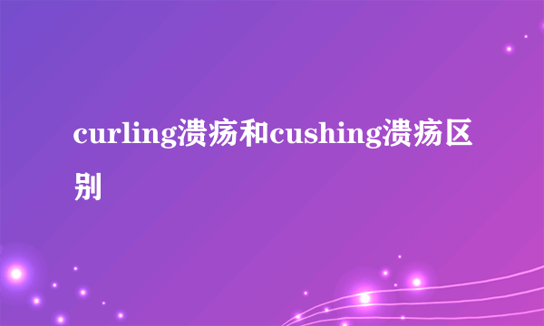 curling溃疡和cushing溃疡区别