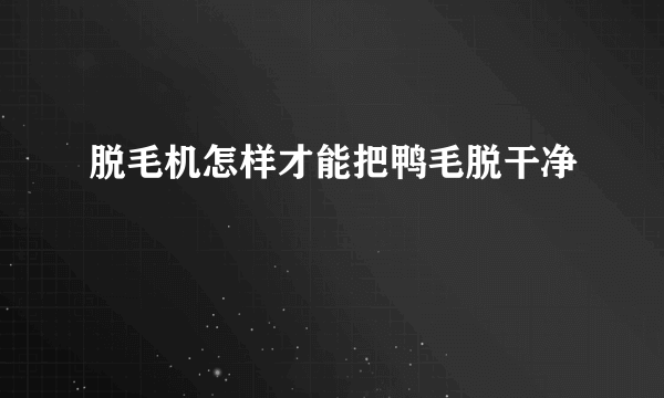 脱毛机怎样才能把鸭毛脱干净