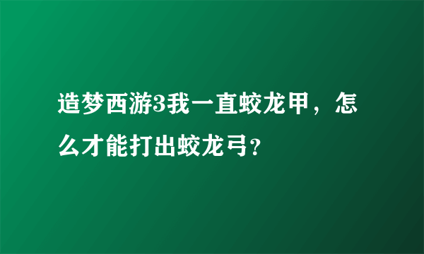 造梦西游3我一直蛟龙甲，怎么才能打出蛟龙弓？