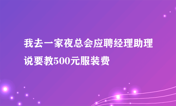 我去一家夜总会应聘经理助理说要教500元服装费