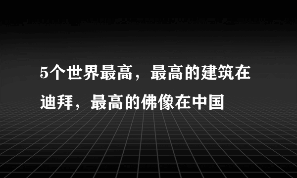 5个世界最高，最高的建筑在迪拜，最高的佛像在中国