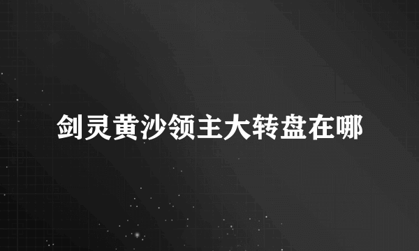 剑灵黄沙领主大转盘在哪