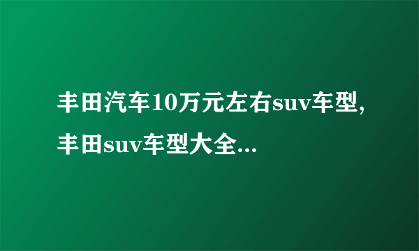 丰田汽车10万元左右suv车型,丰田suv车型大全十万以下