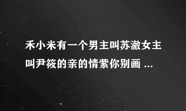 禾小米有一个男主叫苏澈女主叫尹筱的亲的情萦你别画 苏澈是花花的 在