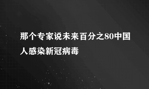 那个专家说未来百分之80中国人感染新冠病毒