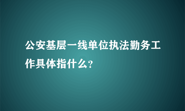 公安基层一线单位执法勤务工作具体指什么？