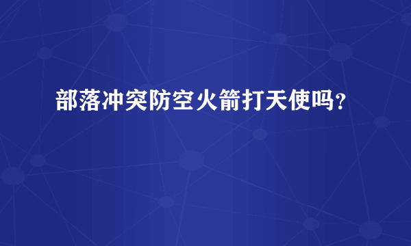 部落冲突防空火箭打天使吗？