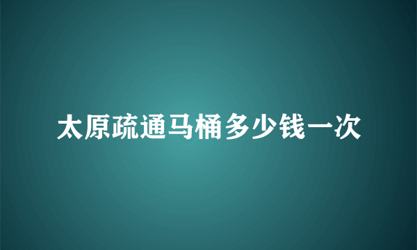 太原疏通马桶多少钱一次