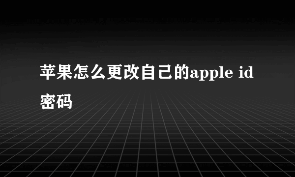 苹果怎么更改自己的apple id密码