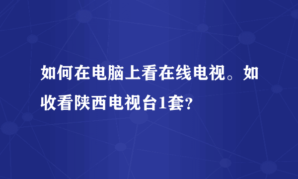 如何在电脑上看在线电视。如收看陕西电视台1套？