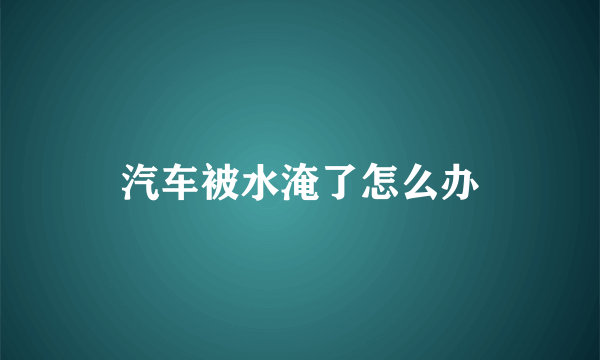 汽车被水淹了怎么办