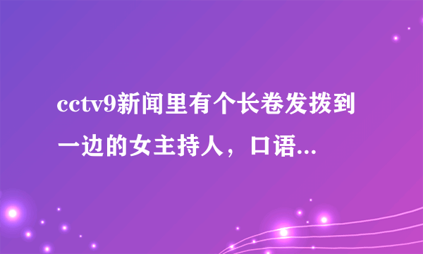 cctv9新闻里有个长卷发拨到一边的女主持人，口语很棒，超有气场，她叫什么名字？