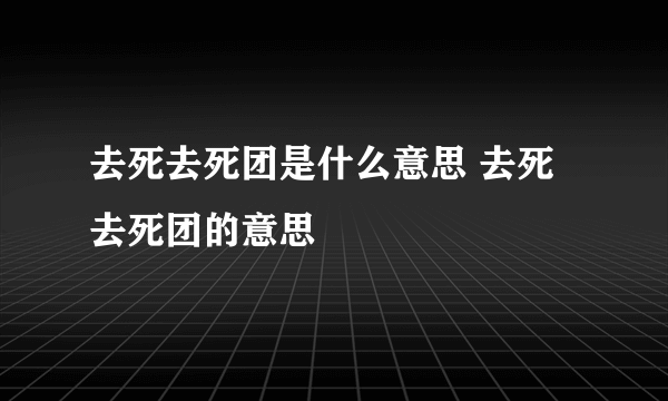 去死去死团是什么意思 去死去死团的意思