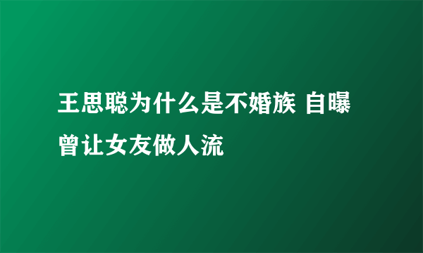 王思聪为什么是不婚族 自曝曾让女友做人流