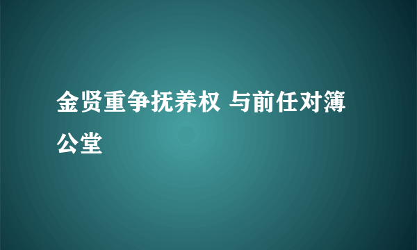 金贤重争抚养权 与前任对簿公堂