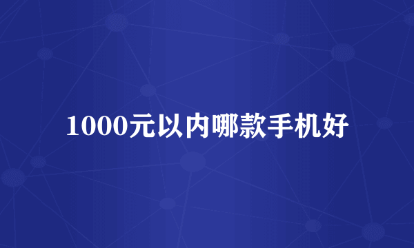 1000元以内哪款手机好