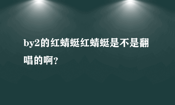 by2的红蜻蜓红蜻蜓是不是翻唱的啊？