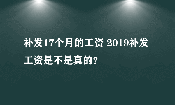 补发17个月的工资 2019补发工资是不是真的？