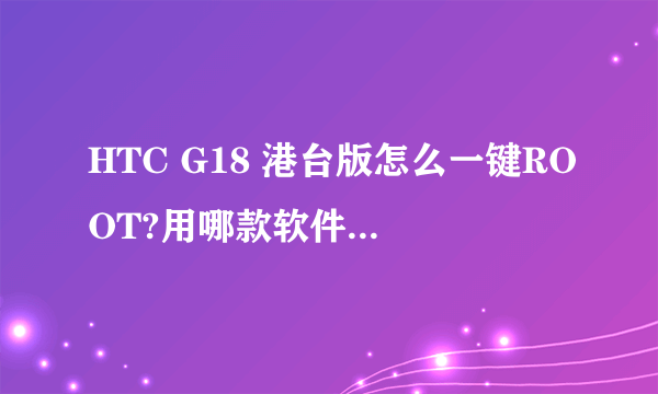 HTC G18 港台版怎么一键ROOT?用哪款软件?需要之前解锁么?