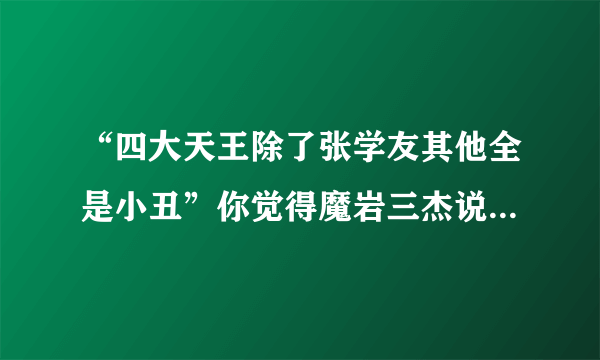 “四大天王除了张学友其他全是小丑”你觉得魔岩三杰说的对不？