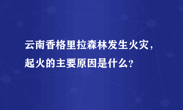 云南香格里拉森林发生火灾，起火的主要原因是什么？