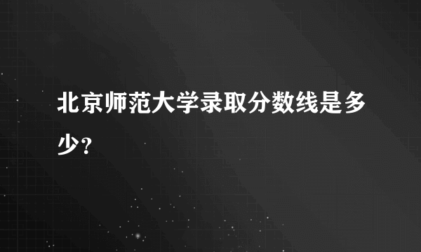 北京师范大学录取分数线是多少？