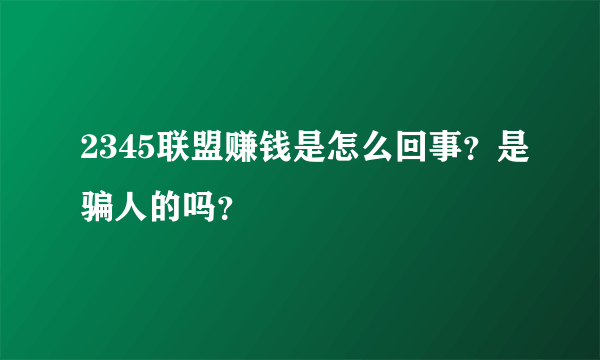 2345联盟赚钱是怎么回事？是骗人的吗？