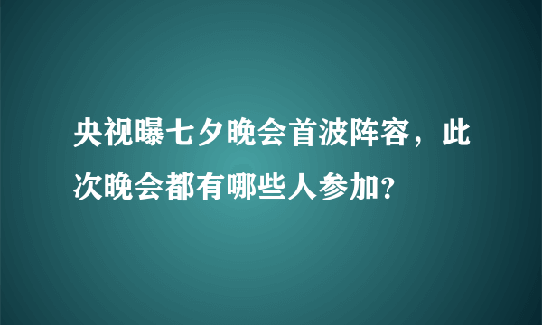 央视曝七夕晚会首波阵容，此次晚会都有哪些人参加？