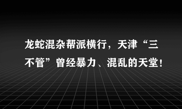 龙蛇混杂帮派横行，天津“三不管”曾经暴力、混乱的天堂！