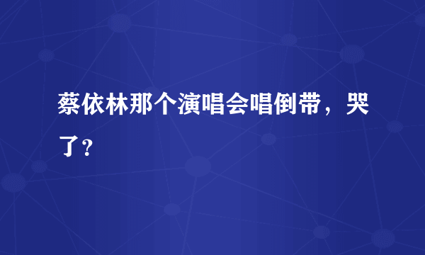 蔡依林那个演唱会唱倒带，哭了？