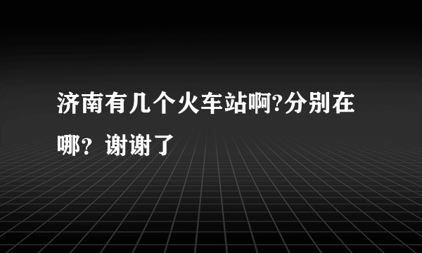 济南有几个火车站啊?分别在哪？谢谢了