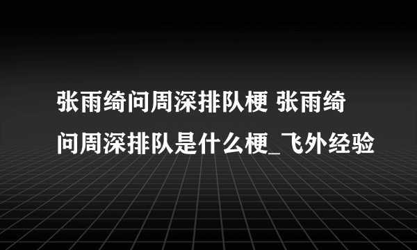 张雨绮问周深排队梗 张雨绮问周深排队是什么梗_飞外经验