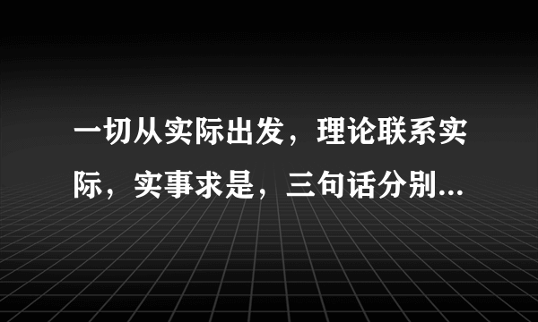 一切从实际出发，理论联系实际，实事求是，三句话分别是傻意思，说简单一点，举个例子