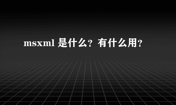 msxml 是什么？有什么用？