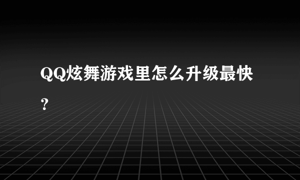 QQ炫舞游戏里怎么升级最快？