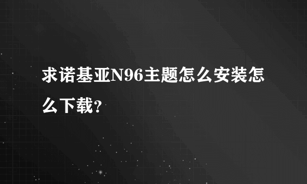 求诺基亚N96主题怎么安装怎么下载？