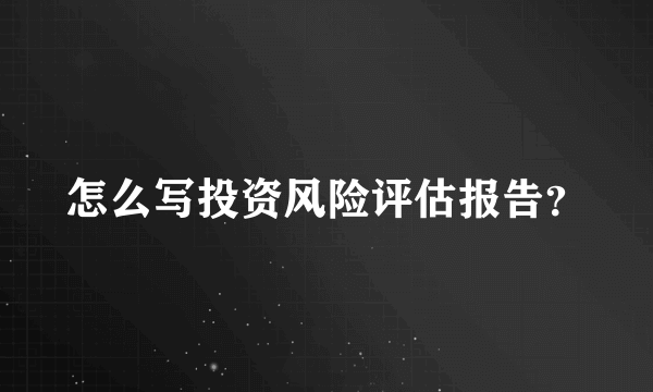 怎么写投资风险评估报告？