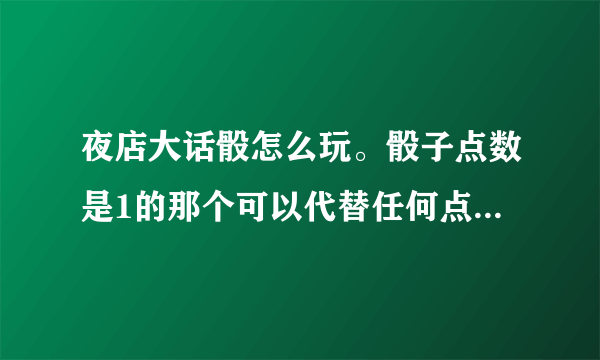 夜店大话骰怎么玩。骰子点数是1的那个可以代替任何点数，，为什么有的时候能代有的时候不能