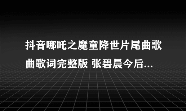 抖音哪吒之魔童降世片尾曲歌曲歌词完整版 张碧晨今后我与自己流浪歌词