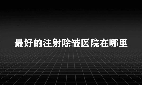 最好的注射除皱医院在哪里