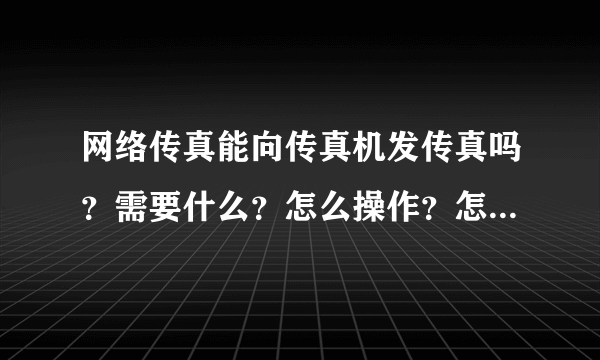 网络传真能向传真机发传真吗？需要什么？怎么操作？怎么收费？