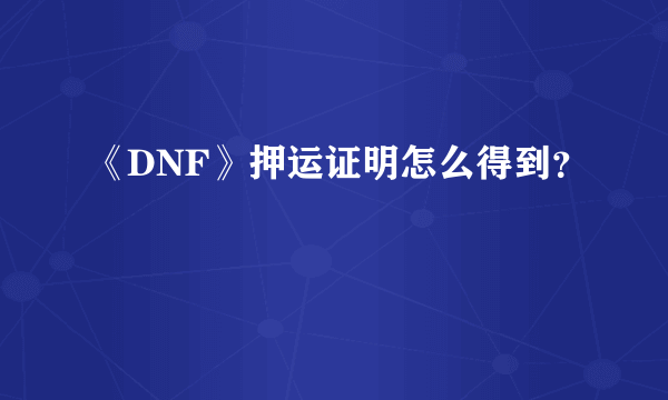 《DNF》押运证明怎么得到？