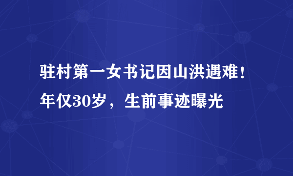 驻村第一女书记因山洪遇难！年仅30岁，生前事迹曝光