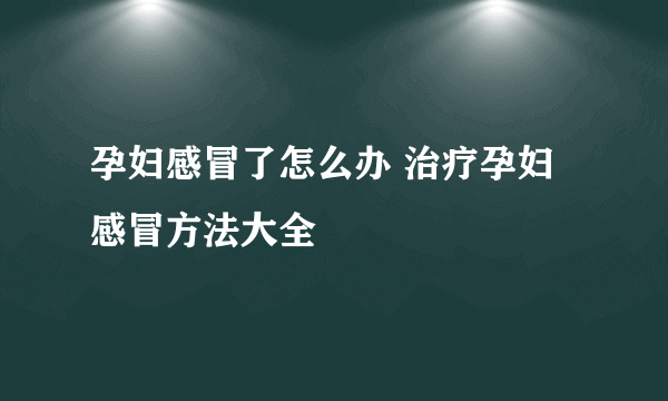 孕妇感冒了怎么办 治疗孕妇感冒方法大全