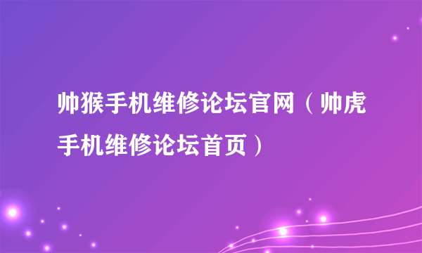 帅猴手机维修论坛官网（帅虎手机维修论坛首页）