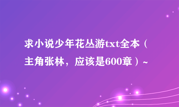 求小说少年花丛游txt全本（主角张林，应该是600章）~