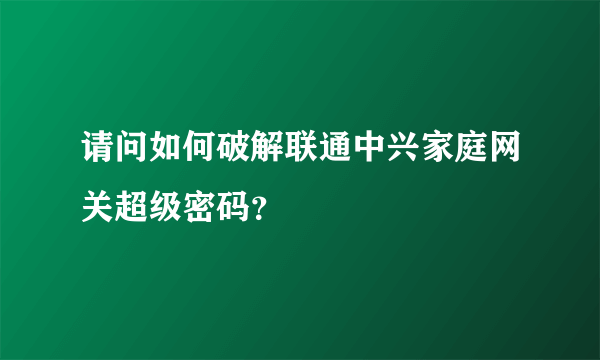 请问如何破解联通中兴家庭网关超级密码？