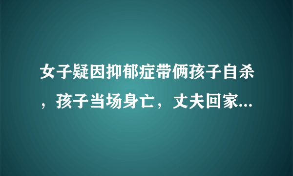 女子疑因抑郁症带俩孩子自杀，孩子当场身亡，丈夫回家途中出车祸