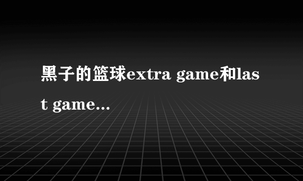 黑子的篮球extra game和last game是不是一部 有什么区别