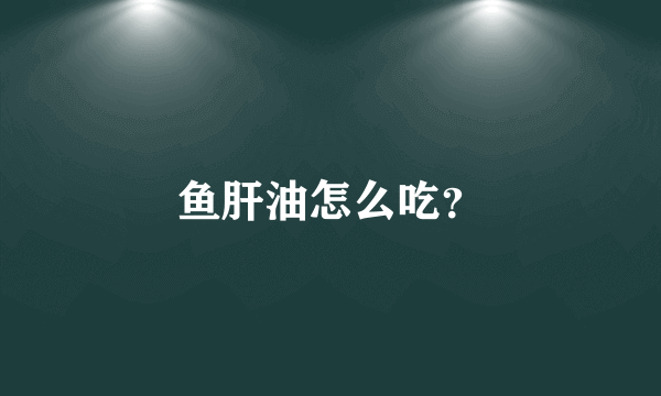 鱼肝油怎么吃？